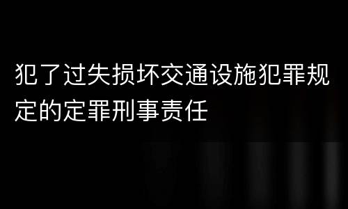 犯了过失损坏交通设施犯罪规定的定罪刑事责任