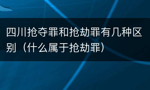 四川抢夺罪和抢劫罪有几种区别（什么属于抢劫罪）