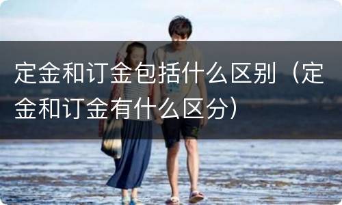 定金和订金包括什么区别（定金和订金有什么区分）