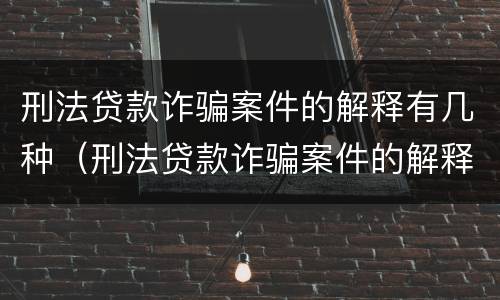 刑法贷款诈骗案件的解释有几种（刑法贷款诈骗案件的解释有几种情形）