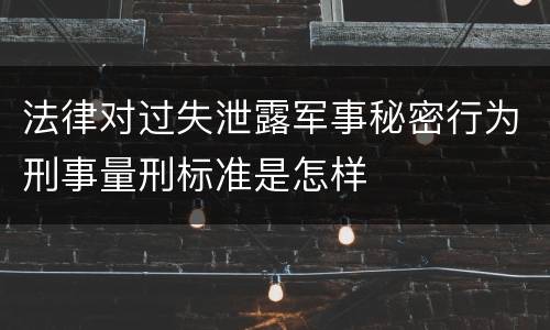 法律对过失泄露军事秘密行为刑事量刑标准是怎样