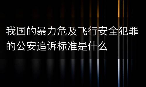 我国的暴力危及飞行安全犯罪的公安追诉标准是什么