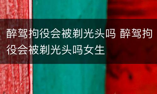 醉驾拘役会被剃光头吗 醉驾拘役会被剃光头吗女生