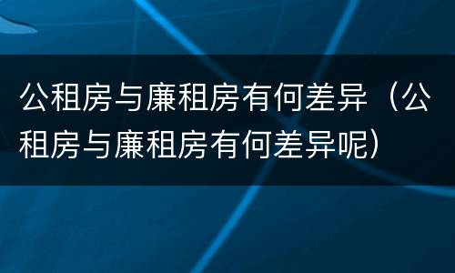 公租房与廉租房有何差异（公租房与廉租房有何差异呢）