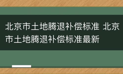 北京市土地腾退补偿标准 北京市土地腾退补偿标准最新