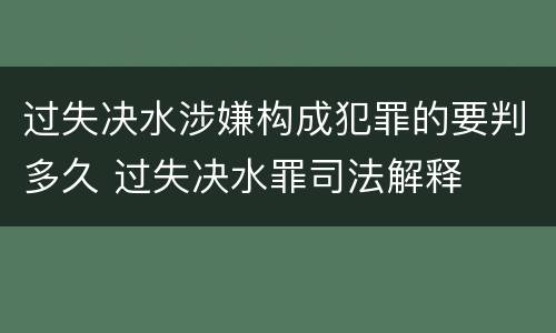 过失决水涉嫌构成犯罪的要判多久 过失决水罪司法解释