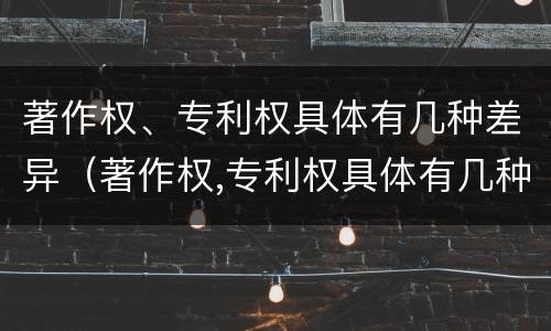 著作权、专利权具体有几种差异（著作权,专利权具体有几种差异）