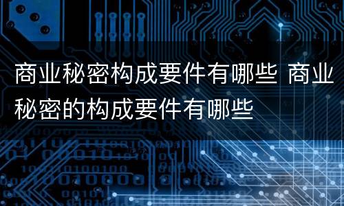 商业秘密构成要件有哪些 商业秘密的构成要件有哪些