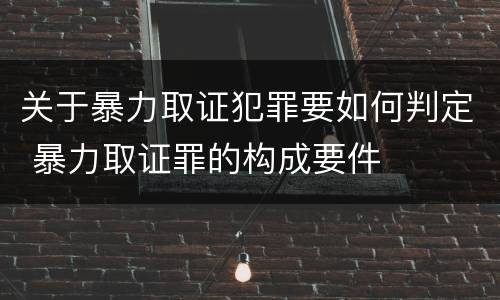 关于暴力取证犯罪要如何判定 暴力取证罪的构成要件