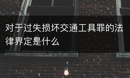 对于过失损坏交通工具罪的法律界定是什么