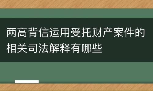 两高背信运用受托财产案件的相关司法解释有哪些