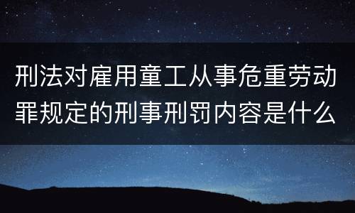 刑法对雇用童工从事危重劳动罪规定的刑事刑罚内容是什么