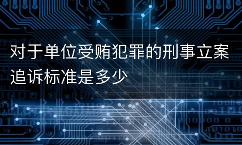 对于单位受贿犯罪的刑事立案追诉标准是多少
