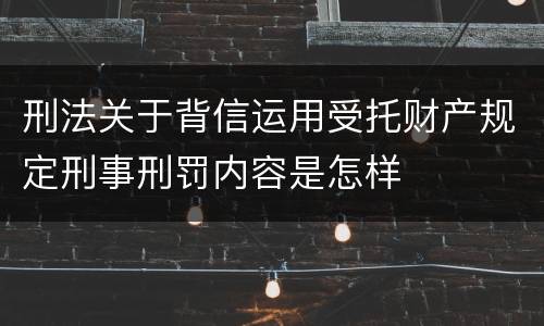 刑法关于背信运用受托财产规定刑事刑罚内容是怎样