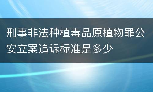 刑事非法种植毒品原植物罪公安立案追诉标准是多少