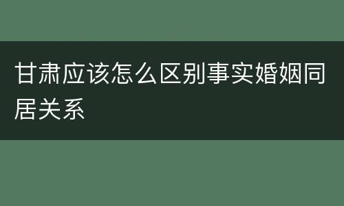 甘肃应该怎么区别事实婚姻同居关系