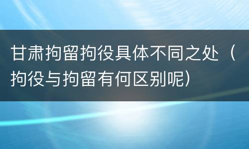 甘肃拘留拘役具体不同之处（拘役与拘留有何区别呢）