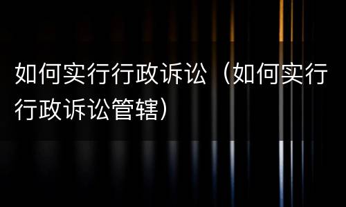 如何实行行政诉讼（如何实行行政诉讼管辖）