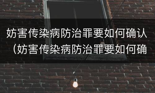 妨害传染病防治罪要如何确认（妨害传染病防治罪要如何确认案件）