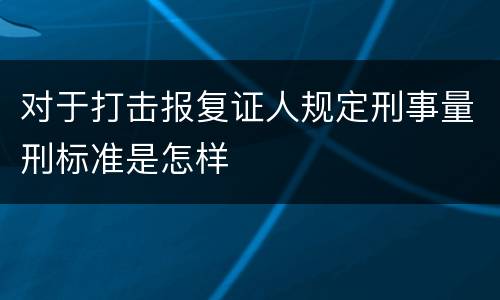 对于打击报复证人规定刑事量刑标准是怎样