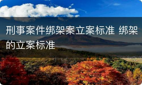 刑事案件绑架案立案标准 绑架的立案标准
