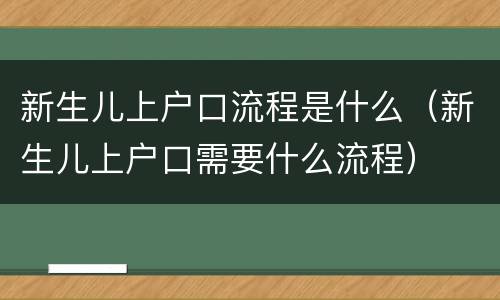新生儿上户口流程是什么（新生儿上户口需要什么流程）