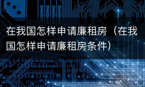 在我国怎样申请廉租房（在我国怎样申请廉租房条件）