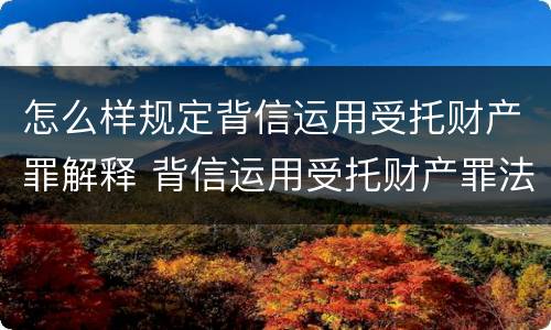怎么样规定背信运用受托财产罪解释 背信运用受托财产罪法条