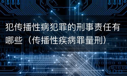 犯传播性病犯罪的刑事责任有哪些（传播性疾病罪量刑）
