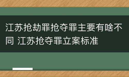 江苏抢劫罪抢夺罪主要有啥不同 江苏抢夺罪立案标准