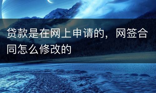贷款是在网上申请的，网签合同怎么修改的