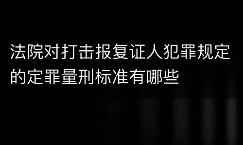 法院对打击报复证人犯罪规定的定罪量刑标准有哪些