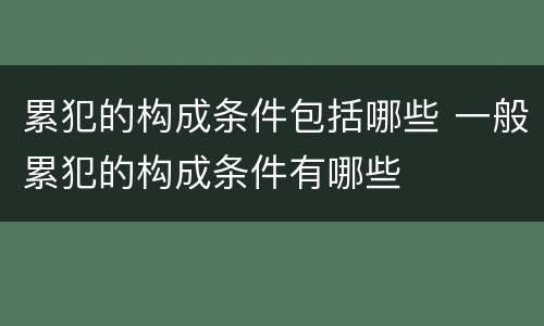 累犯的构成条件包括哪些 一般累犯的构成条件有哪些