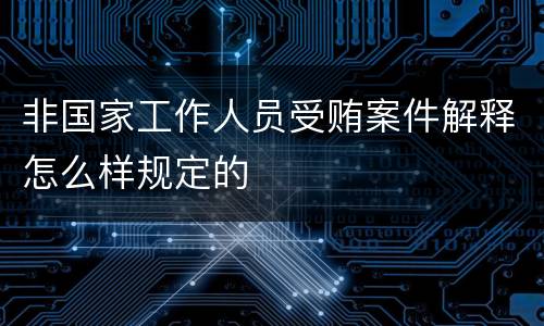 非国家工作人员受贿案件解释怎么样规定的