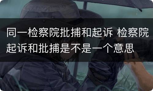 同一检察院批捕和起诉 检察院起诉和批捕是不是一个意思