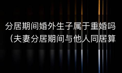 分居期间婚外生子属于重婚吗（夫妻分居期间与他人同居算重婚吗）