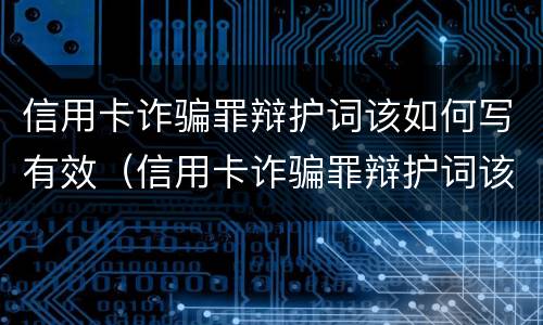 信用卡诈骗罪辩护词该如何写有效（信用卡诈骗罪辩护词该如何写有效的）