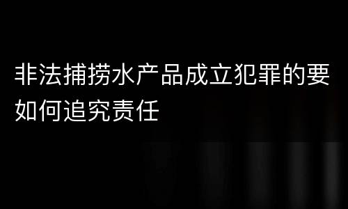 非法捕捞水产品成立犯罪的要如何追究责任