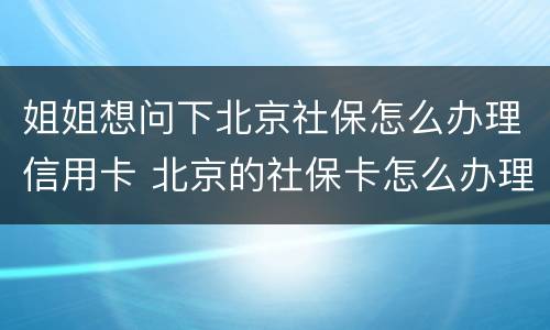 姐姐想问下北京社保怎么办理信用卡 北京的社保卡怎么办理