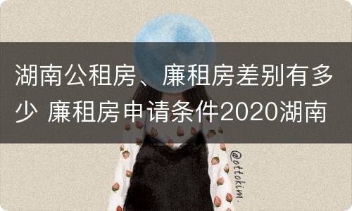 湖南公租房、廉租房差别有多少 廉租房申请条件2020湖南