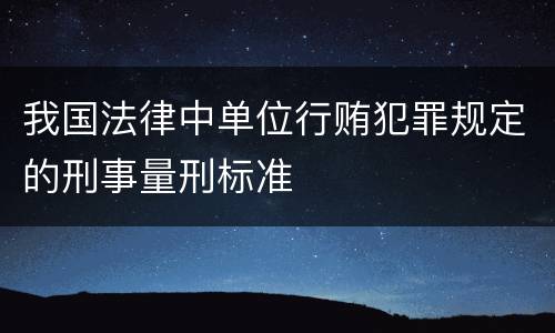 我国法律中单位行贿犯罪规定的刑事量刑标准