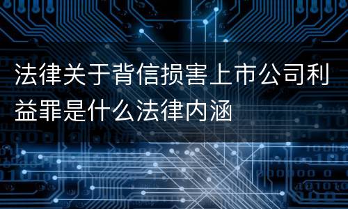 法律关于背信损害上市公司利益罪是什么法律内涵