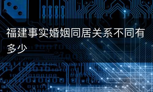 福建事实婚姻同居关系不同有多少