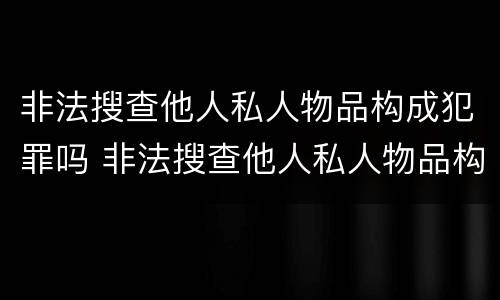 非法搜查他人私人物品构成犯罪吗 非法搜查他人私人物品构成犯罪吗