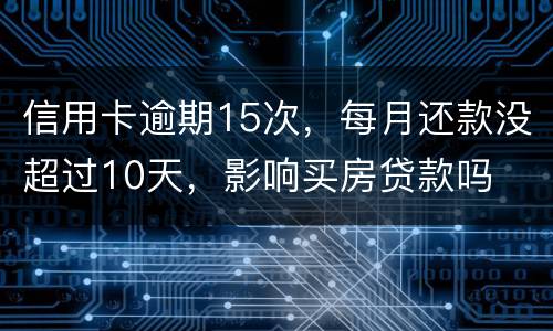 信用卡逾期15次，每月还款没超过10天，影响买房贷款吗