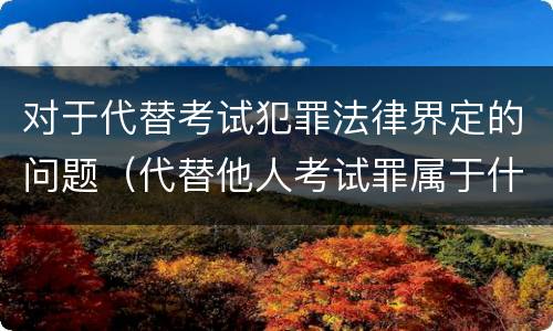 对于代替考试犯罪法律界定的问题（代替他人考试罪属于什么类犯罪）