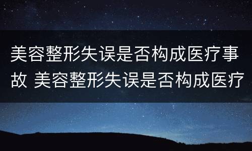 美容整形失误是否构成医疗事故 美容整形失误是否构成医疗事故案例