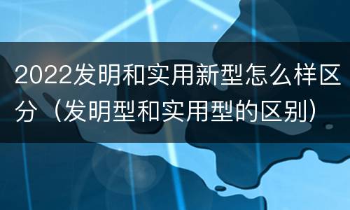 2022发明和实用新型怎么样区分（发明型和实用型的区别）