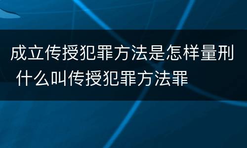 成立传授犯罪方法是怎样量刑 什么叫传授犯罪方法罪