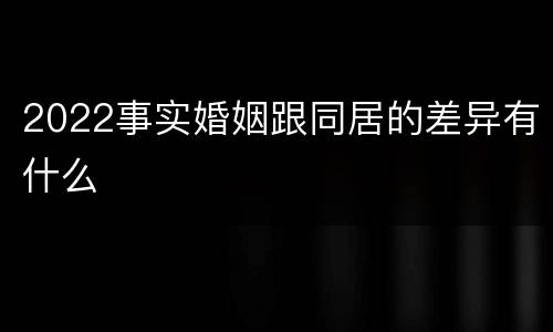 2022事实婚姻跟同居的差异有什么